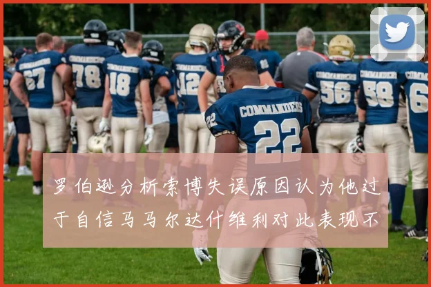 罗伯逊分析索博失误原因认为他过于自信马马尔达什维利对此表现不满