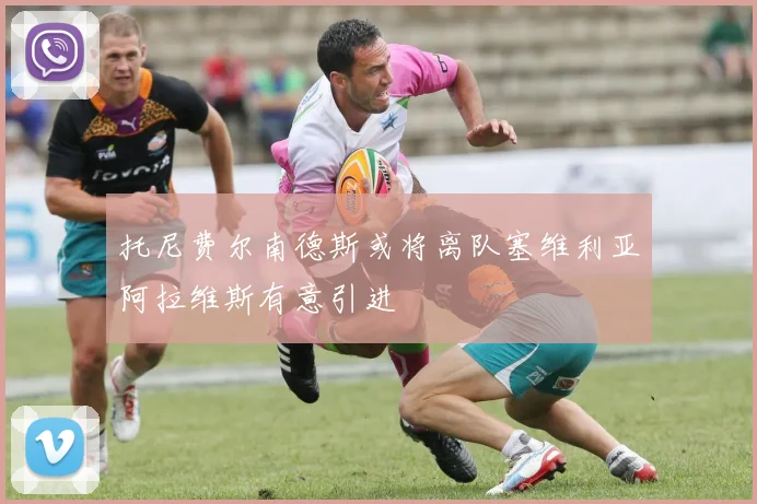 托尼费尔南德斯或将离队塞维利亚阿拉维斯有意引进