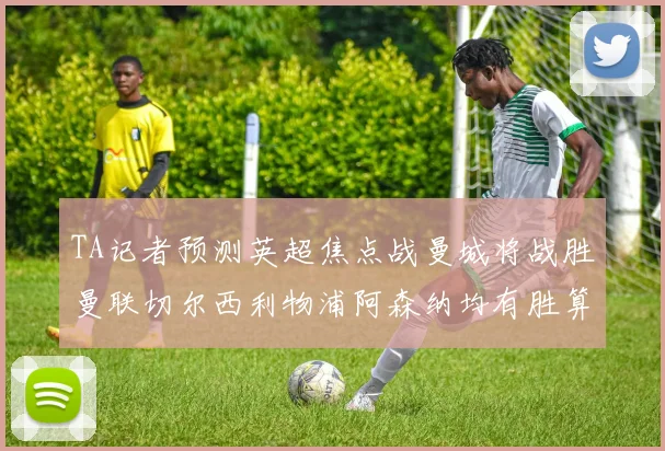 TA记者预测英超焦点战曼城将战胜曼联切尔西利物浦阿森纳均有胜算