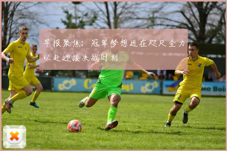 早报聚焦：冠军梦想近在咫尺全力以赴迎接决战时刻
