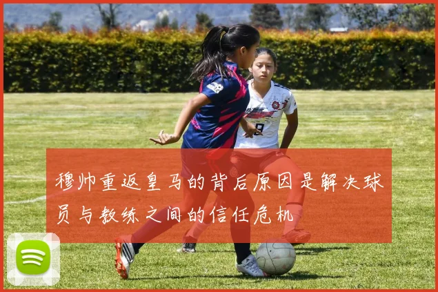 穆帅重返皇马的背后原因是解决球员与教练之间的信任危机
