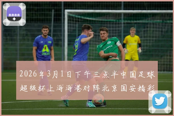 2026年3月1日下午三点半中国足球超级杯上海海港对阵北京国安精彩对决即将上演