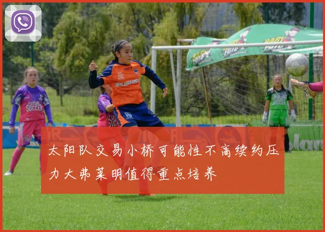 太阳队交易小桥可能性不高续约压力大弗莱明值得重点培养