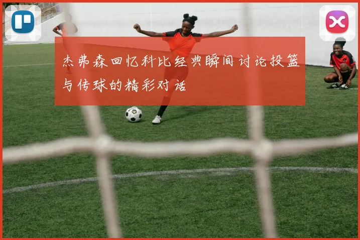 杰弗森回忆科比经典瞬间讨论投篮与传球的精彩对话
