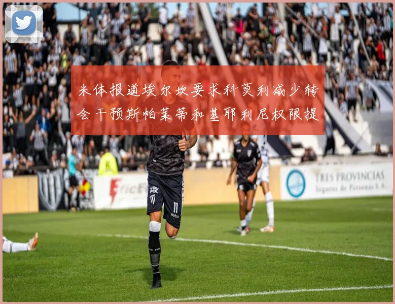 米体报道埃尔坎要求科莫利减少转会干预斯帕莱蒂和基耶利尼权限提升