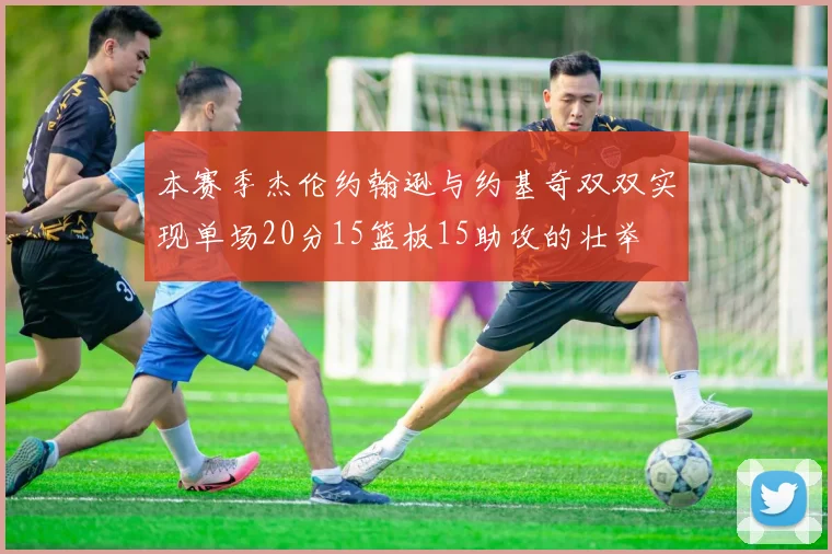 本赛季杰伦约翰逊与约基奇双双实现单场20分15篮板15助攻的壮举