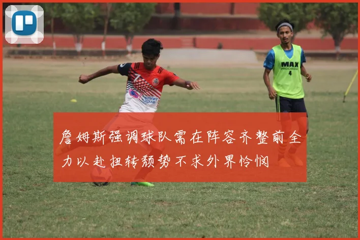 詹姆斯强调球队需在阵容齐整前全力以赴扭转颓势不求外界怜悯