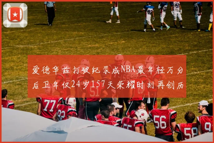 爱德华兹打破纪录成NBA最年轻万分后卫年仅24岁157天荣耀时刻再创历史