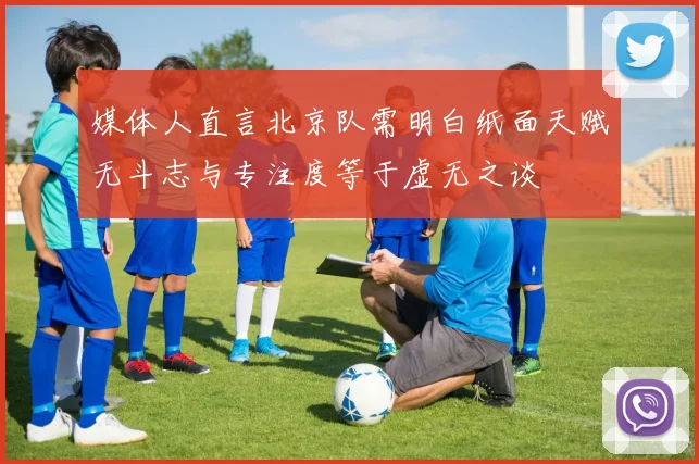 媒体人直言北京队需明白纸面天赋无斗志与专注度等于虚无之谈
